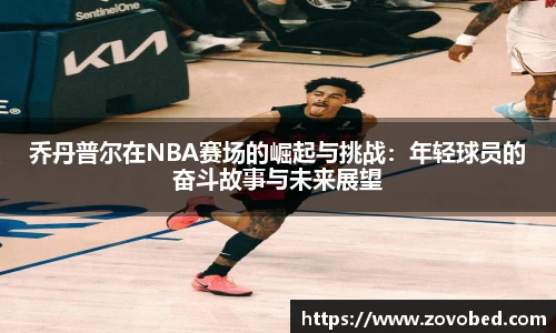 乔丹普尔在NBA赛场的崛起与挑战：年轻球员的奋斗故事与未来展望