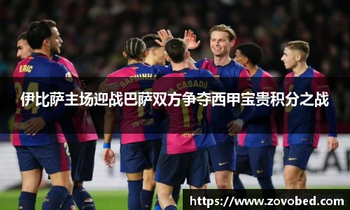 zoty中欧伊比萨主场迎战巴萨双方争夺西甲宝贵积分之战