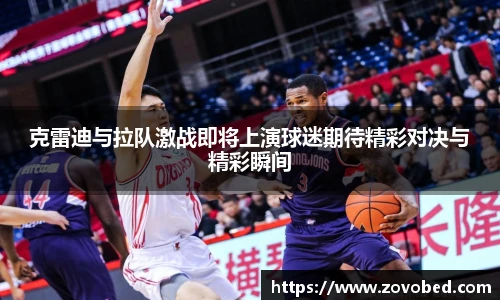 zoty中欧克雷迪与拉队激战即将上演球迷期待精彩对决与精彩瞬间
