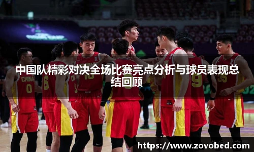 中国队精彩对决全场比赛亮点分析与球员表现总结回顾