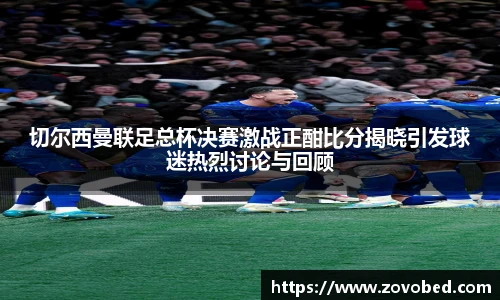 切尔西曼联足总杯决赛激战正酣比分揭晓引发球迷热烈讨论与回顾