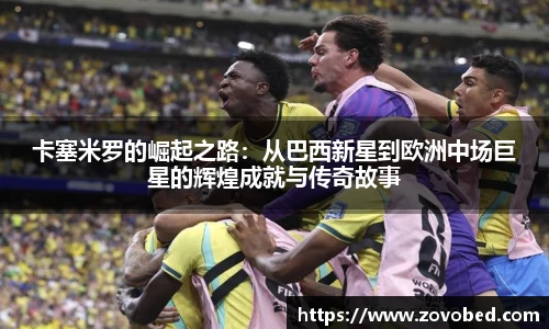 卡塞米罗的崛起之路：从巴西新星到欧洲中场巨星的辉煌成就与传奇故事