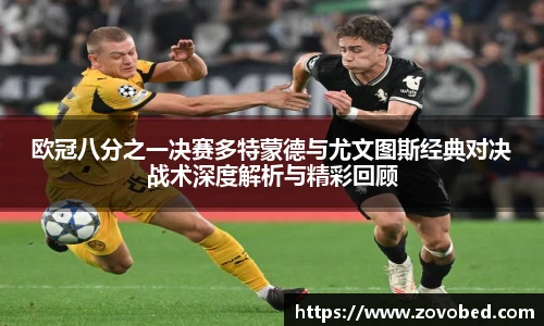 欧冠八分之一决赛多特蒙德与尤文图斯经典对决战术深度解析与精彩回顾